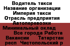 Водитель такси › Название организации ­ Империя такси › Отрасль предприятия ­ Автоперевозки › Минимальный оклад ­ 40 000 - Все города Работа » Вакансии   . Татарстан респ.,Чистопольский р-н